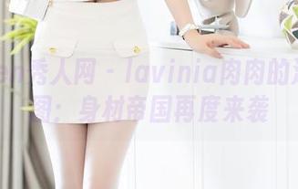 Xiuren秀人网 - lavinia肉肉的泳衣原图：身材帝国再度来袭
