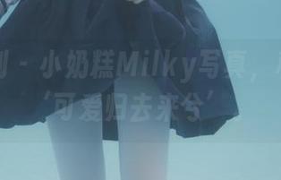 紧急企划 - 小奶糕Milky写真，私拍中的‘可爱归去来兮’。