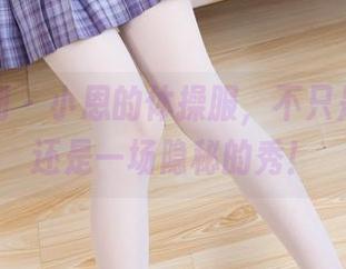紧急企划 - 小恩的体操服，不只是图包，还是一场隐秘的秀！