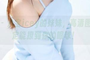 美媛馆 - 八宝icey的妹妹，高清图包，一定能撩到你的眼球！