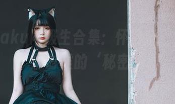 落落Raku同级生合集：怀旧系列，聊聊那时候的‘秘密’